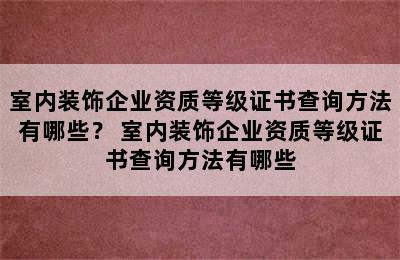 室内装饰企业资质等级证书查询方法有哪些？ 室内装饰企业资质等级证书查询方法有哪些